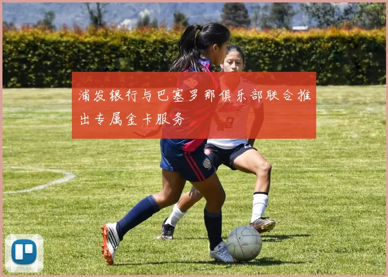 浦发银行与巴塞罗那俱乐部联合推出专属金卡服务