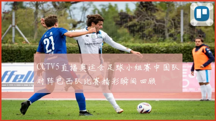 CCTV5直播奥运会足球小组赛中国队对阵巴西队比赛精彩瞬间回顾