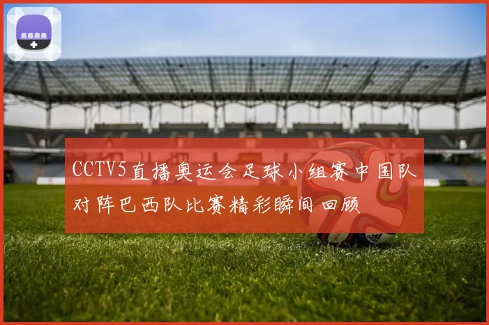 CCTV5直播奥运会足球小组赛中国队对阵巴西队比赛精彩瞬间回顾
