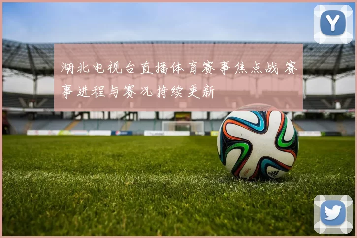 湖北电视台直播体育赛事焦点战 赛事进程与赛况持续更新