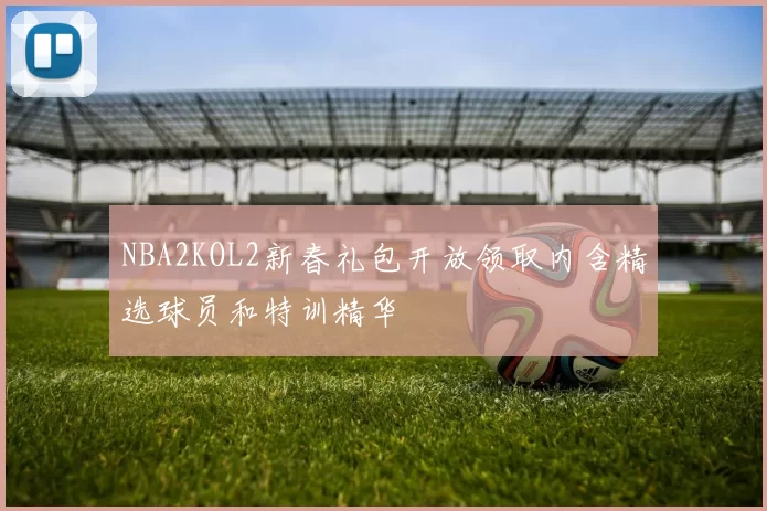 NBA2KOL2新春礼包开放领取内含精选球员和特训精华