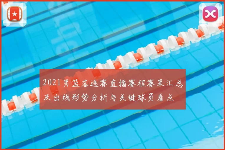 2021男篮落选赛直播赛程赛果汇总及出线形势分析与关键球员看点