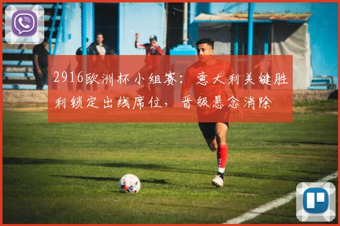 2916欧洲杯小组赛：意大利关键胜利锁定出线席位，晋级悬念消除