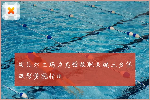 埃瓦尔主场力克强敌取关键三分保级形势现转机