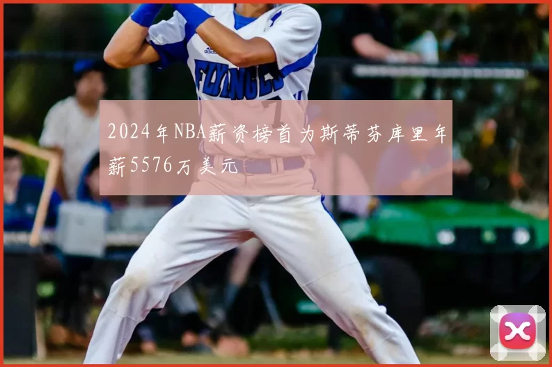 2024年NBA薪资榜首为斯蒂芬库里年薪5576万美元