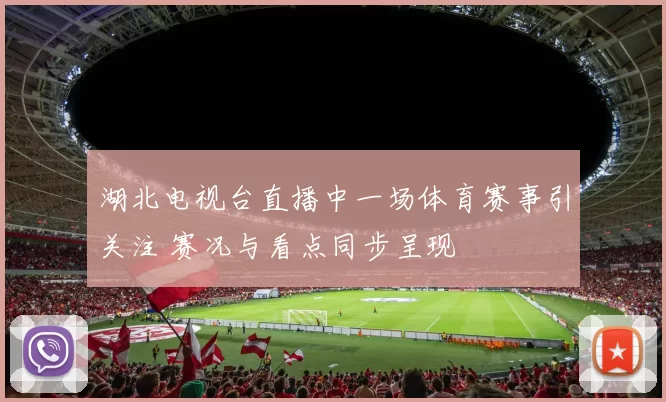 湖北电视台直播中一场体育赛事引关注 赛况与看点同步呈现
