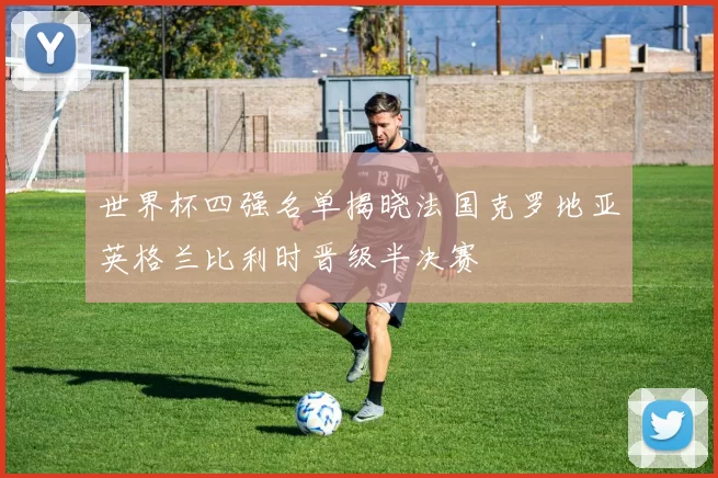世界杯四强名单揭晓法国克罗地亚英格兰比利时晋级半决赛