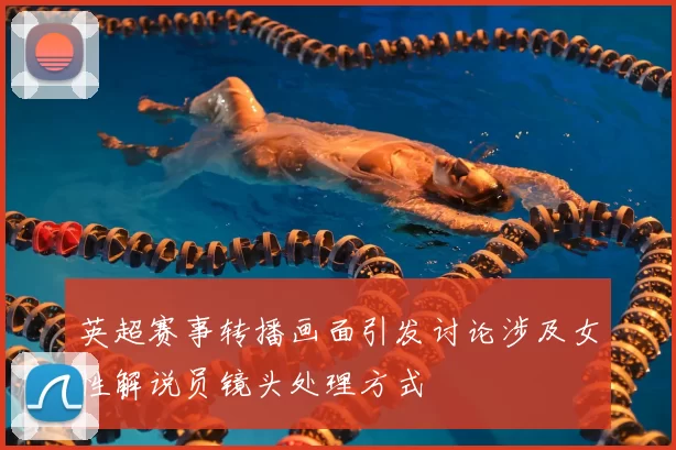 英超赛事转播画面引发讨论涉及女性解说员镜头处理方式