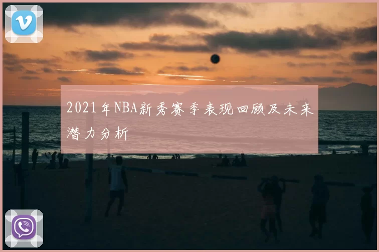 2021年NBA新秀赛季表现回顾及未来潜力分析