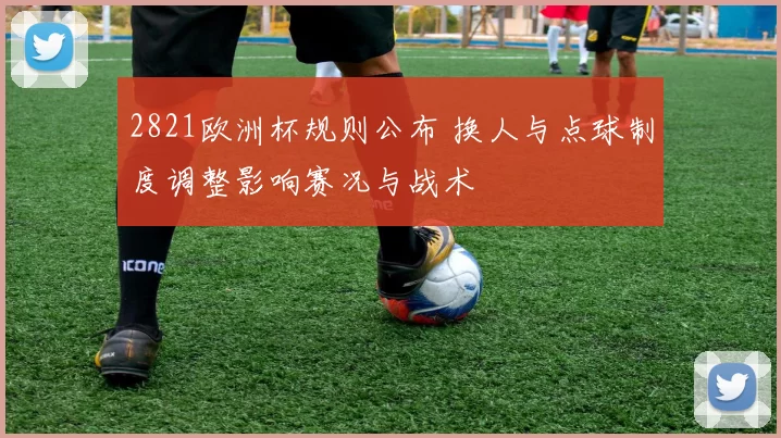 2821欧洲杯规则公布 换人与点球制度调整影响赛况与战术