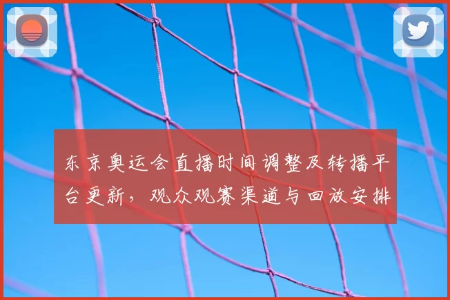 东京奥运会直播时间调整及转播平台更新，观众观赛渠道与回放安排