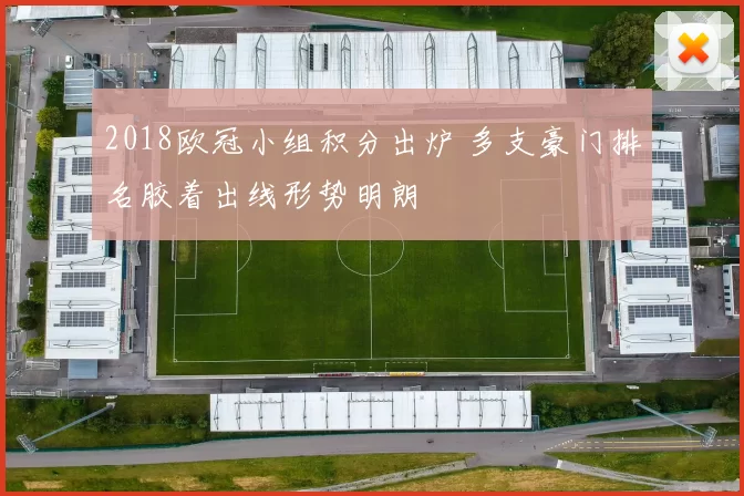 2018欧冠小组积分出炉 多支豪门排名胶着出线形势明朗